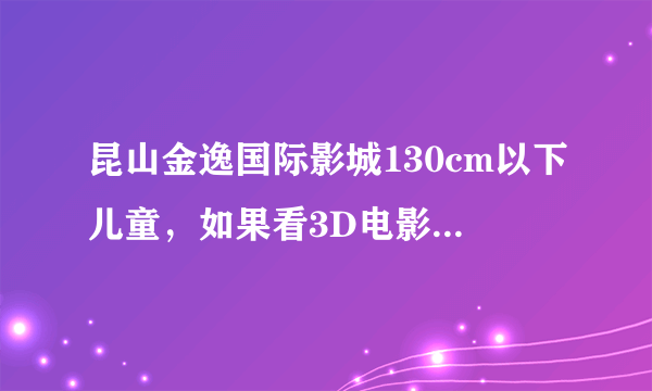 昆山金逸国际影城130cm以下儿童，如果看3D电影，是否免费？