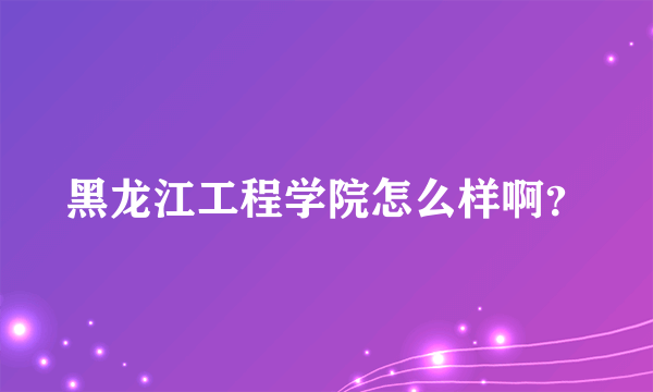 黑龙江工程学院怎么样啊？