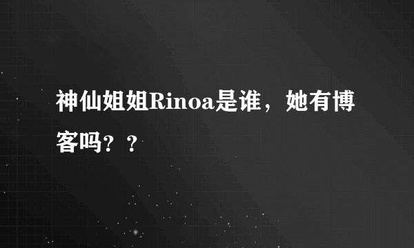 神仙姐姐Rinoa是谁，她有博客吗？？