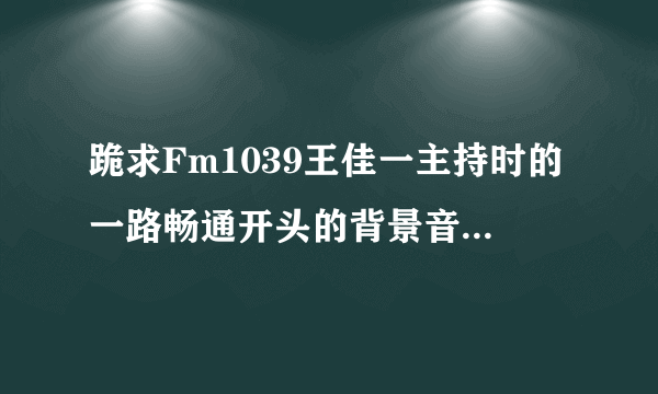 跪求Fm1039王佳一主持时的一路畅通开头的背景音乐总是一个人先笑一声,...