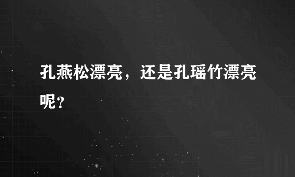 孔燕松漂亮，还是孔瑶竹漂亮呢？