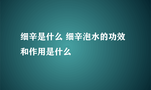 细辛是什么 细辛泡水的功效和作用是什么