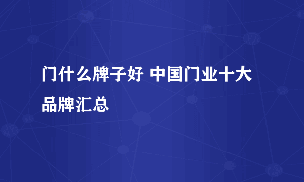 门什么牌子好 中国门业十大品牌汇总