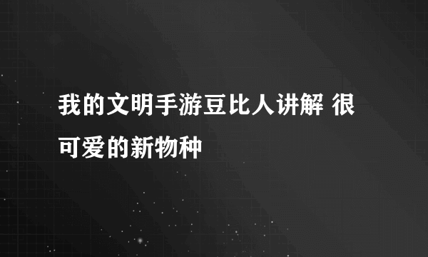 我的文明手游豆比人讲解 很可爱的新物种