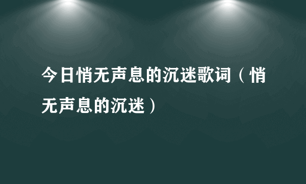 今日悄无声息的沉迷歌词（悄无声息的沉迷）