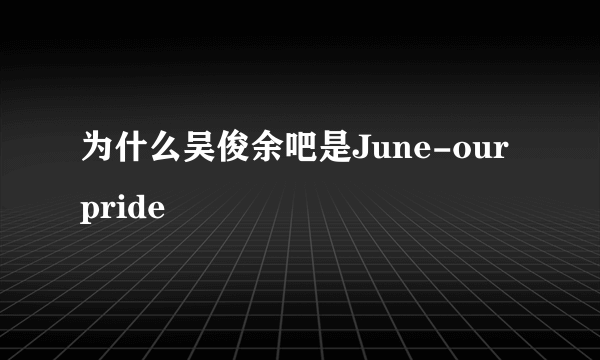 为什么吴俊余吧是June-our pride