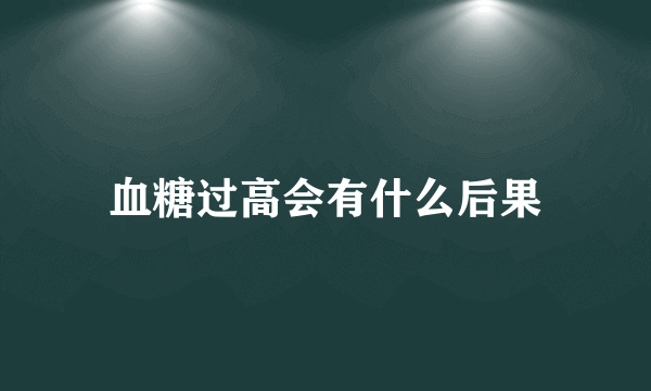 血糖过高会有什么后果