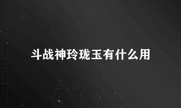 斗战神玲珑玉有什么用