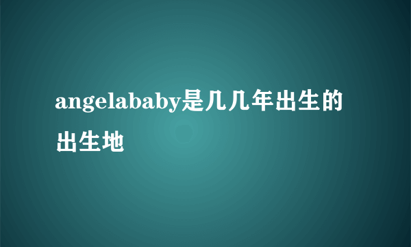 angelababy是几几年出生的出生地