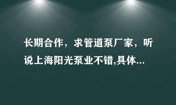 长期合作，求管道泵厂家，听说上海阳光泵业不错,具体是怎样的？