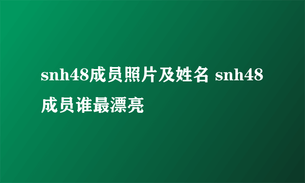 snh48成员照片及姓名 snh48成员谁最漂亮