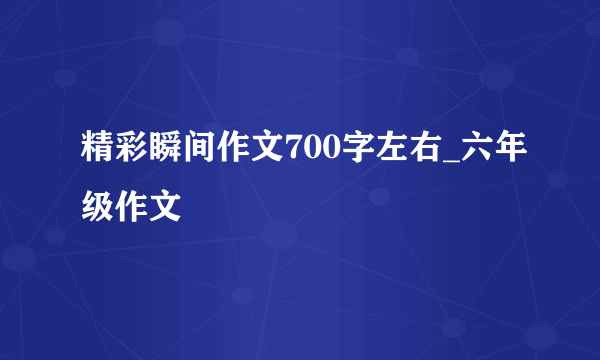 精彩瞬间作文700字左右_六年级作文