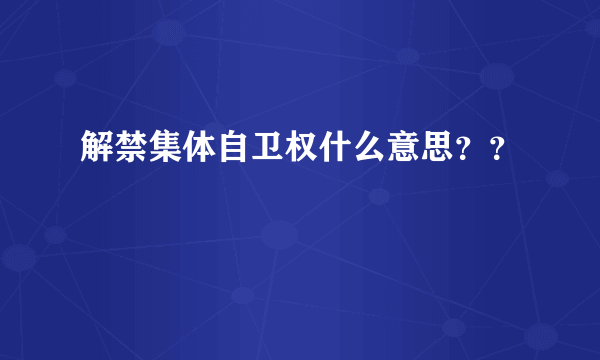 解禁集体自卫权什么意思？？