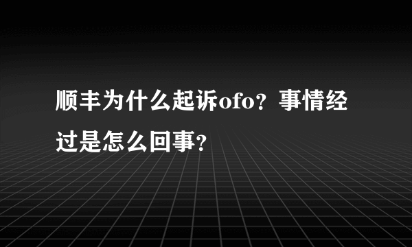 顺丰为什么起诉ofo？事情经过是怎么回事？