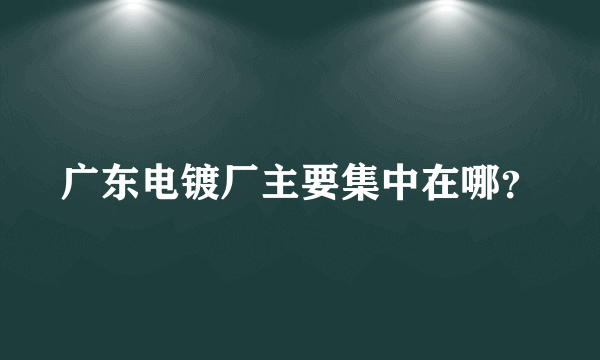 广东电镀厂主要集中在哪？