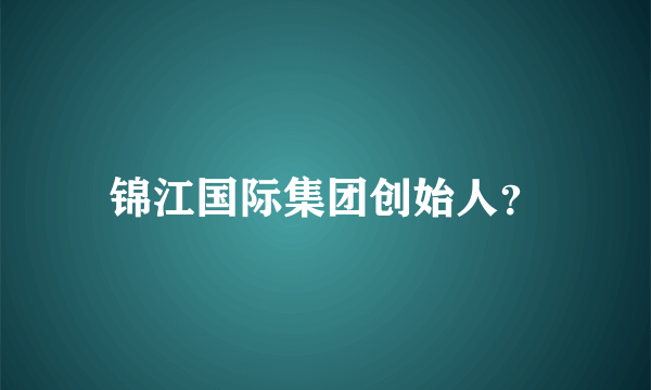 锦江国际集团创始人？