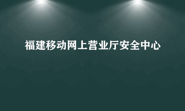 福建移动网上营业厅安全中心