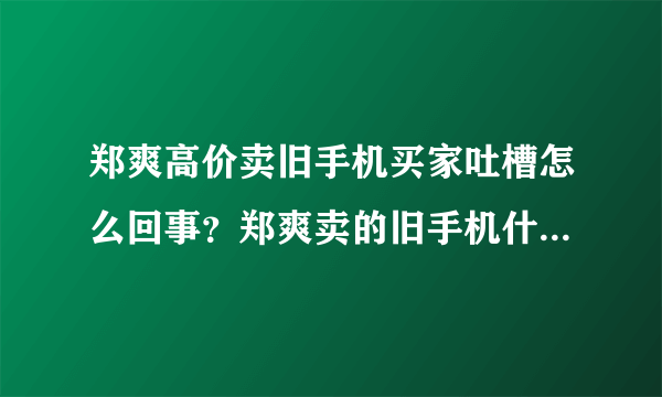 郑爽高价卖旧手机买家吐槽怎么回事？郑爽卖的旧手机什么牌子的多少钱