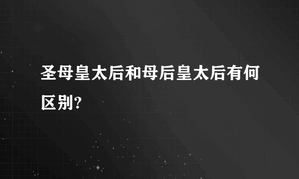 圣母皇太后和母后皇太后有何区别?