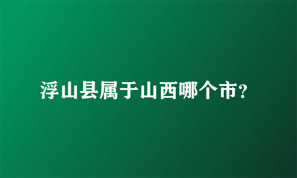 浮山县属于山西哪个市？