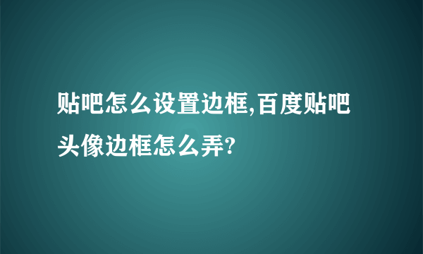 贴吧怎么设置边框,百度贴吧头像边框怎么弄?