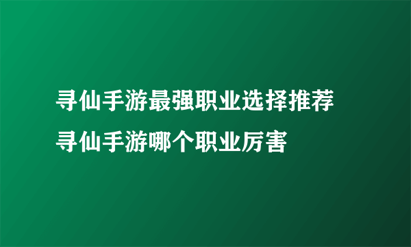 寻仙手游最强职业选择推荐 寻仙手游哪个职业厉害