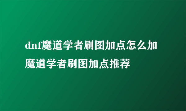 dnf魔道学者刷图加点怎么加 魔道学者刷图加点推荐