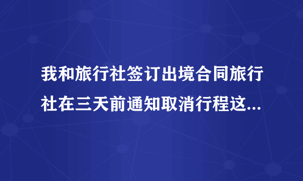 我和旅行社签订出境合同旅行社在三天前通知取消行程这么赔偿？