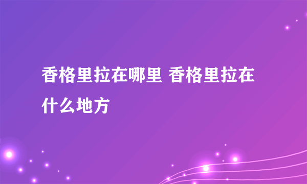 香格里拉在哪里 香格里拉在什么地方