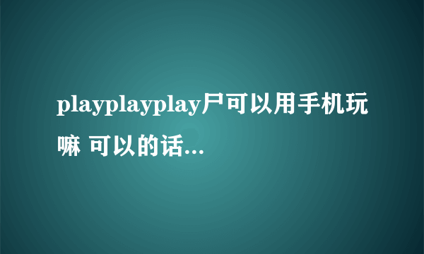 playplayplay尸可以用手机玩嘛 可以的话用什么模拟器？