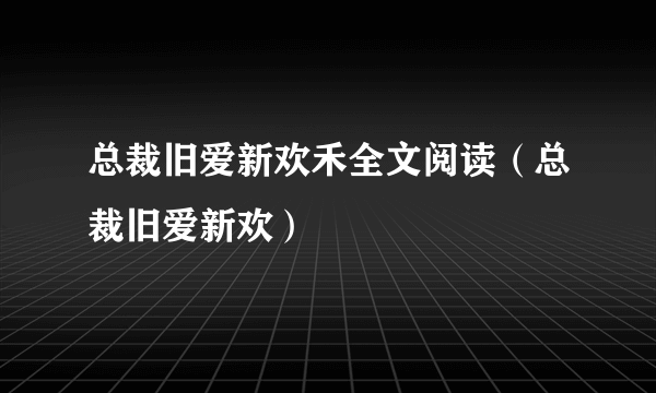 总裁旧爱新欢禾全文阅读（总裁旧爱新欢）