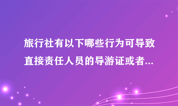 旅行社有以下哪些行为可导致直接责任人员的导游证或者领队证的暂扣吊销？