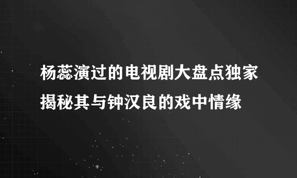 杨蕊演过的电视剧大盘点独家揭秘其与钟汉良的戏中情缘