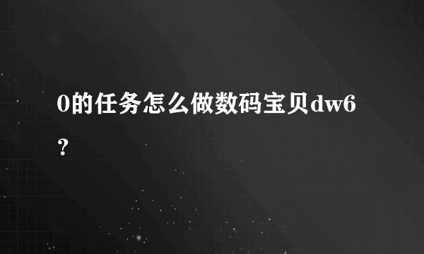 0的任务怎么做数码宝贝dw6？