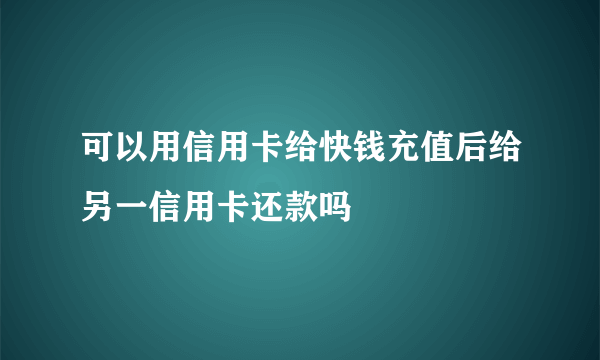 可以用信用卡给快钱充值后给另一信用卡还款吗