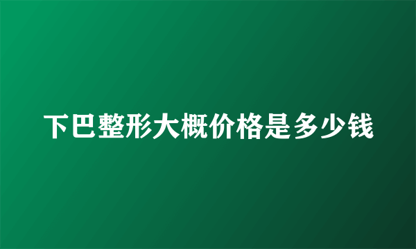 下巴整形大概价格是多少钱