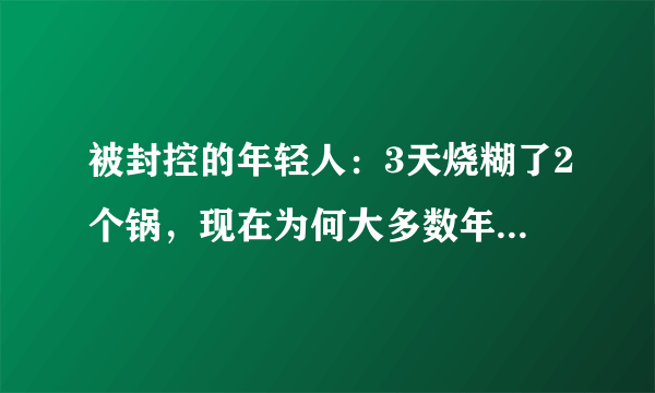 被封控的年轻人：3天烧糊了2个锅，现在为何大多数年轻人不会做饭？