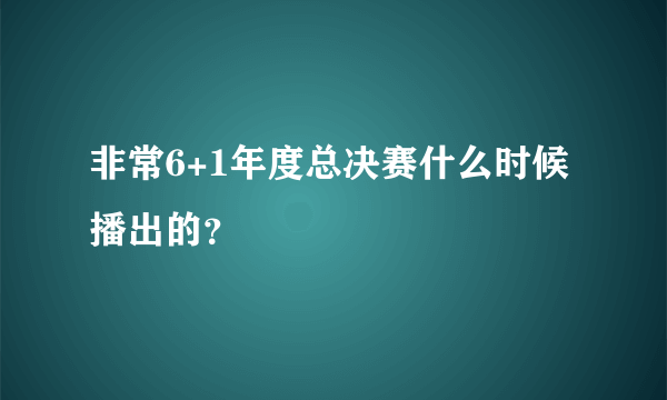 非常6+1年度总决赛什么时候播出的？