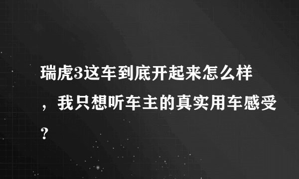 瑞虎3这车到底开起来怎么样，我只想听车主的真实用车感受？