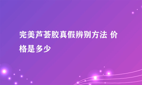 完美芦荟胶真假辨别方法 价格是多少