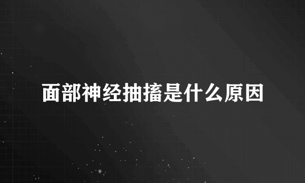 面部神经抽搐是什么原因