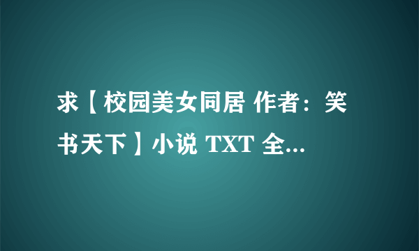 求【校园美女同居 作者：笑书天下】小说 TXT 全集完本？