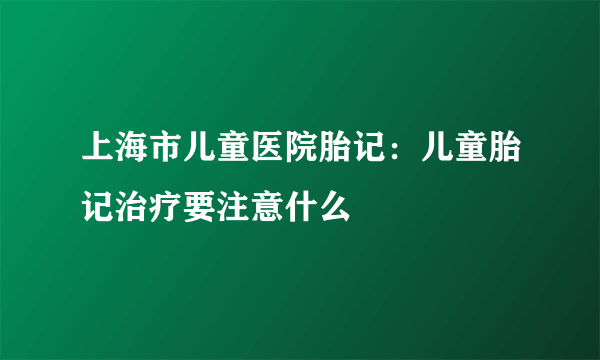 上海市儿童医院胎记：儿童胎记治疗要注意什么