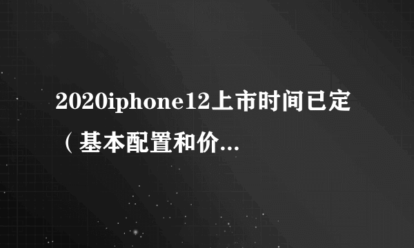 2020iphone12上市时间已定（基本配置和价格明确）