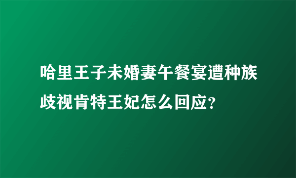 哈里王子未婚妻午餐宴遭种族歧视肯特王妃怎么回应？