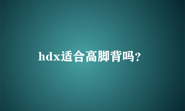 hdx适合高脚背吗？