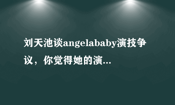 刘天池谈angelababy演技争议，你觉得她的演技有变好吗？