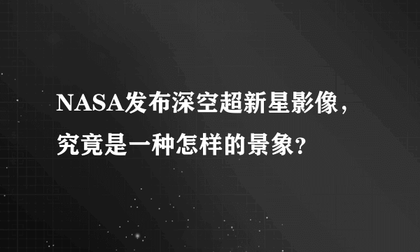 NASA发布深空超新星影像，究竟是一种怎样的景象？