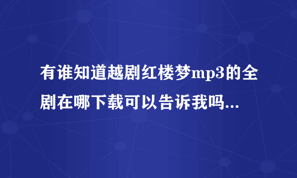 有谁知道越剧红楼梦mp3的全剧在哪下载可以告诉我吗？谢啦！或碧玉簪，女驸马等，再或黄梅戏也行，麻烦各位