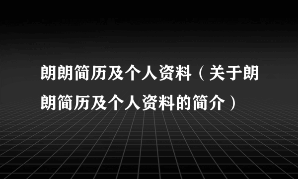 朗朗简历及个人资料（关于朗朗简历及个人资料的简介）